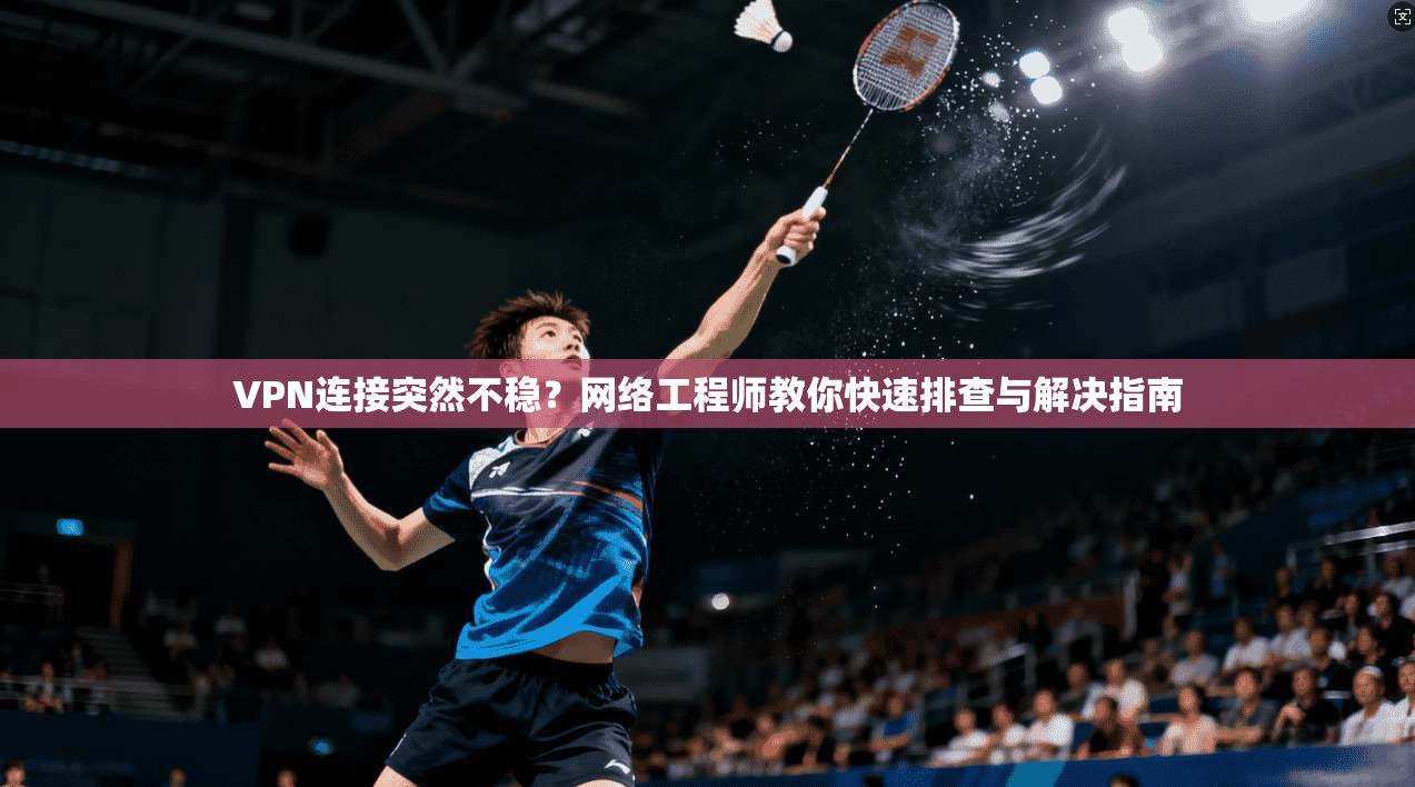 VPN连接突然不稳？网络工程师教你快速排查与解决指南