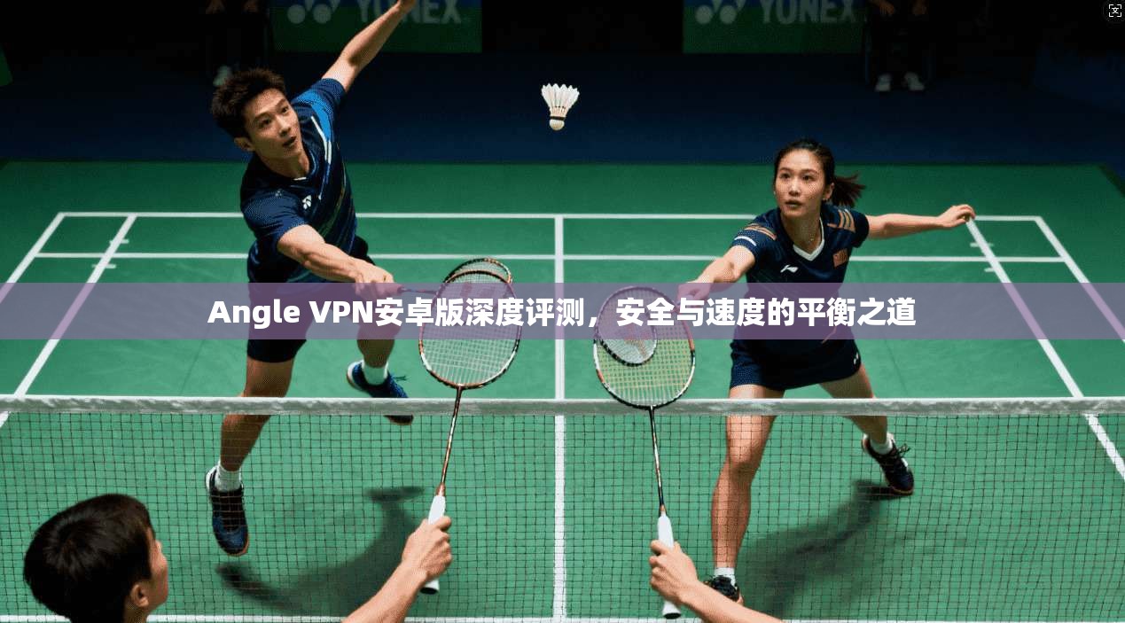 Angle VPN安卓版深度评测,安全与速度的平衡之道 Angle VPN安卓版深度评测,安全与速度的平衡之道