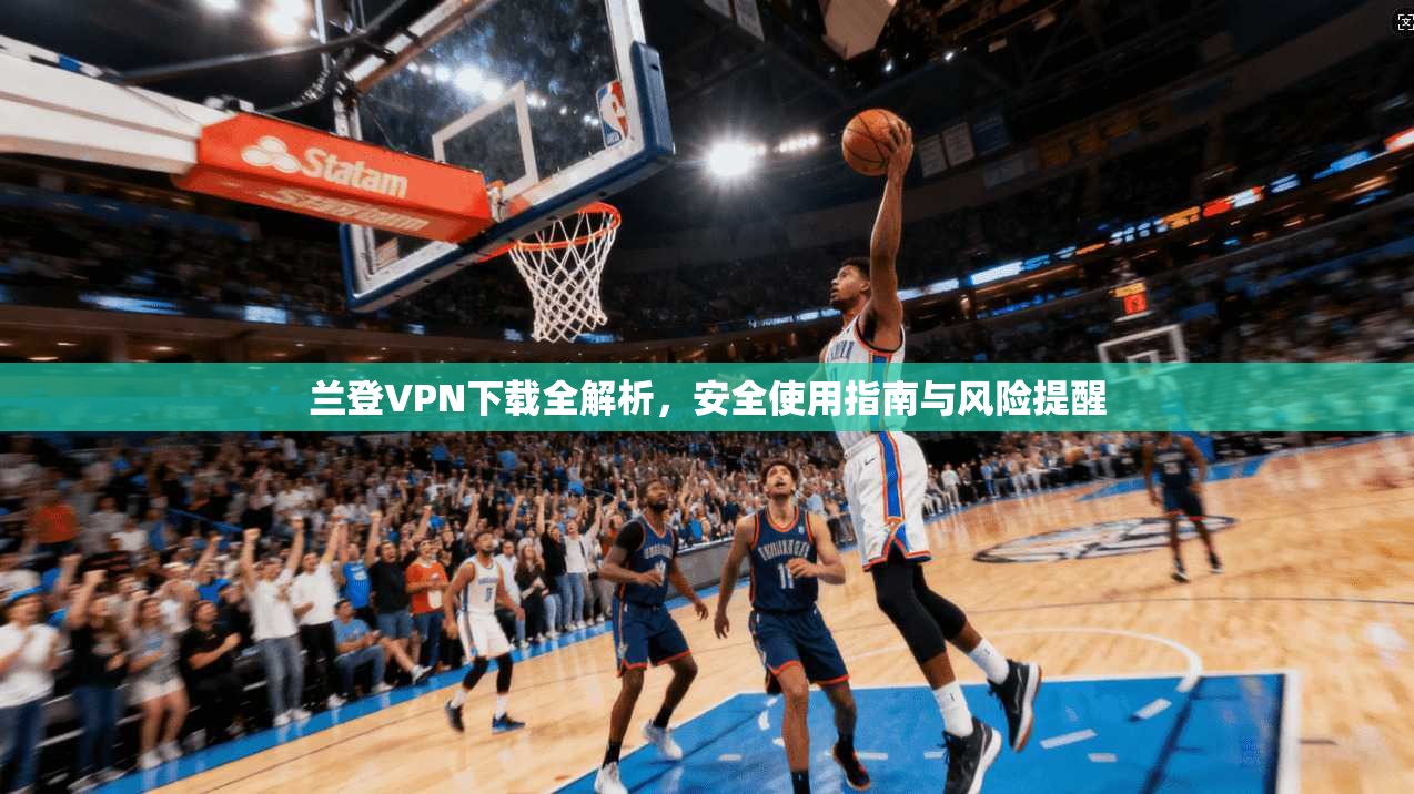 兰登VPN下载全解析，安全使用指南与风险提醒