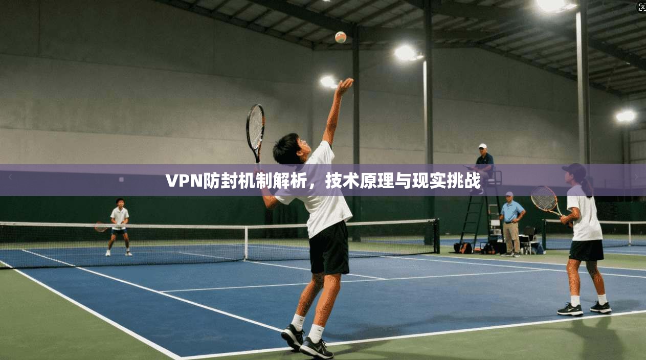 VPN防封机制解析,技术原理与现实挑战 VPN防封机制解析,技术原理与现实挑战