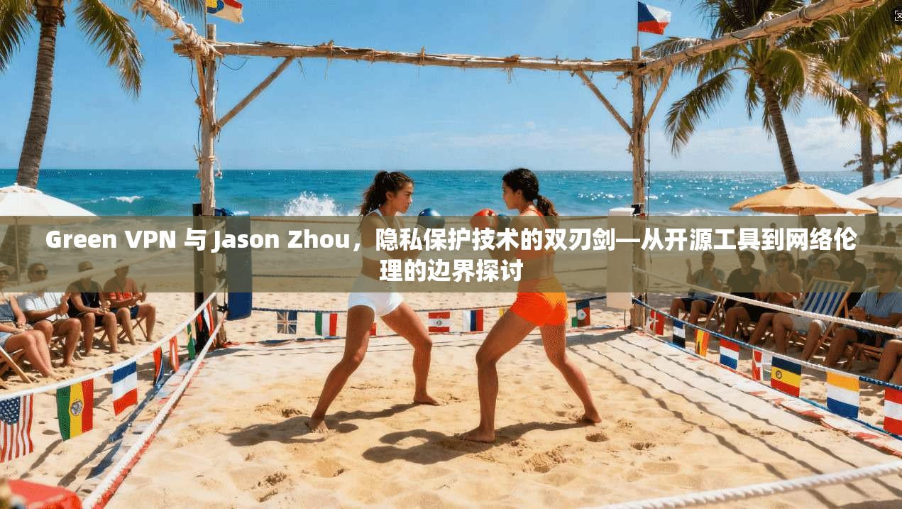 Green VPN 与 Jason Zhou，隐私保护技术的双刃剑—从开源工具到网络伦理的边界探讨