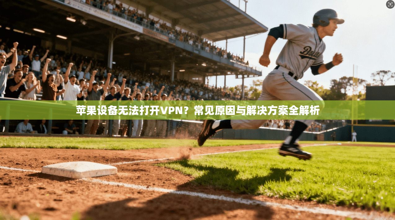 苹果设备无法打开VPN?常见原因与解决方案全解析 苹果设备无法打开VPN?常见原因与解决方案全解析