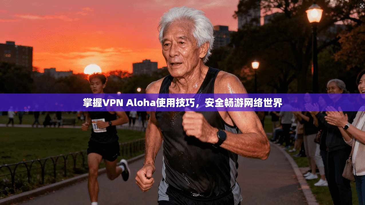 掌握VPN Aloha使用技巧,安全畅游网络世界 掌握VPN Aloha使用技巧,安全畅游网络世界