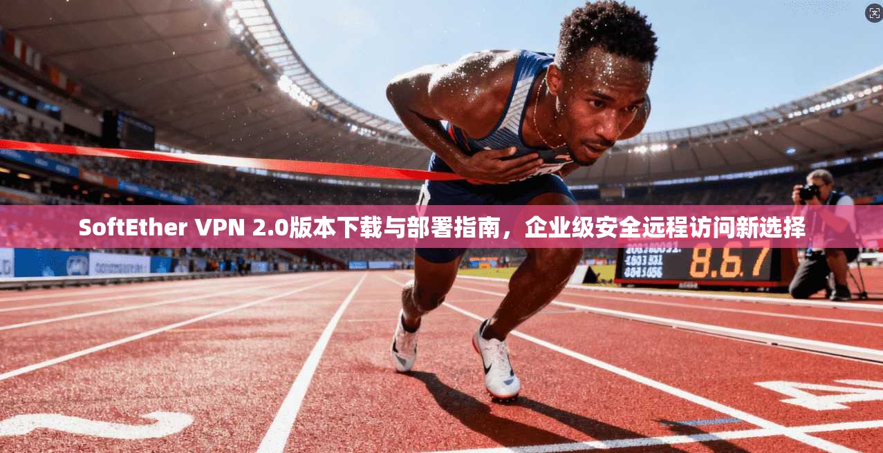 SoftEther VPN 2.0版本下载与部署指南，企业级安全远程访问新选择