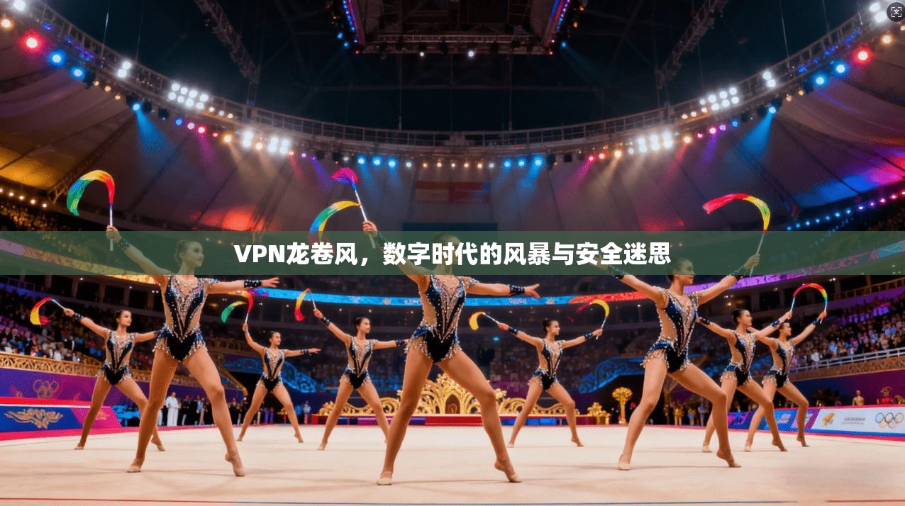 VPN龙卷风,数字时代的风暴与安全迷思 VPN龙卷风,数字时代的风暴与安全迷思