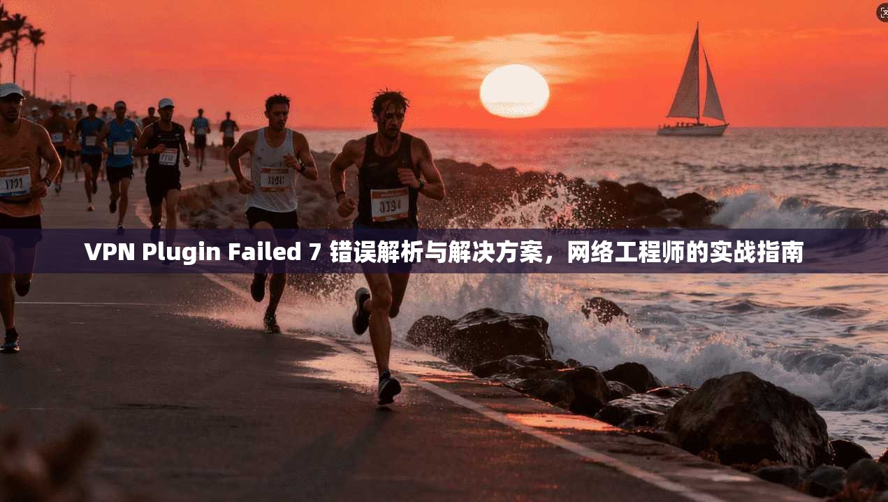 VPN Plugin Failed 7 错误解析与解决方案，网络工程师的实战指南