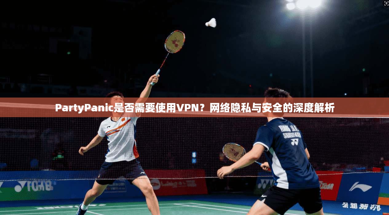 PartyPanic是否需要使用VPN?网络隐私与安全的深度解析 PartyPanic是否需要使用VPN?网络隐私与安全的深度解析