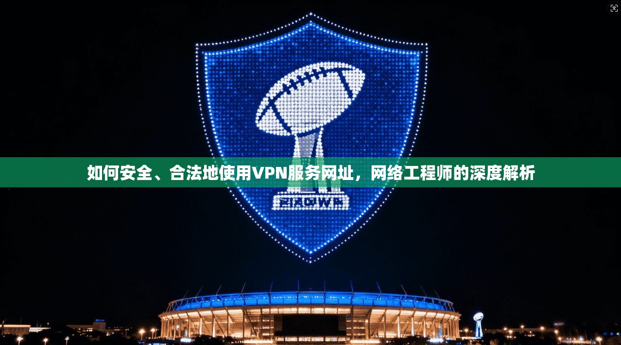 如何安全、合法地使用VPN服务网址，网络工程师的深度解析