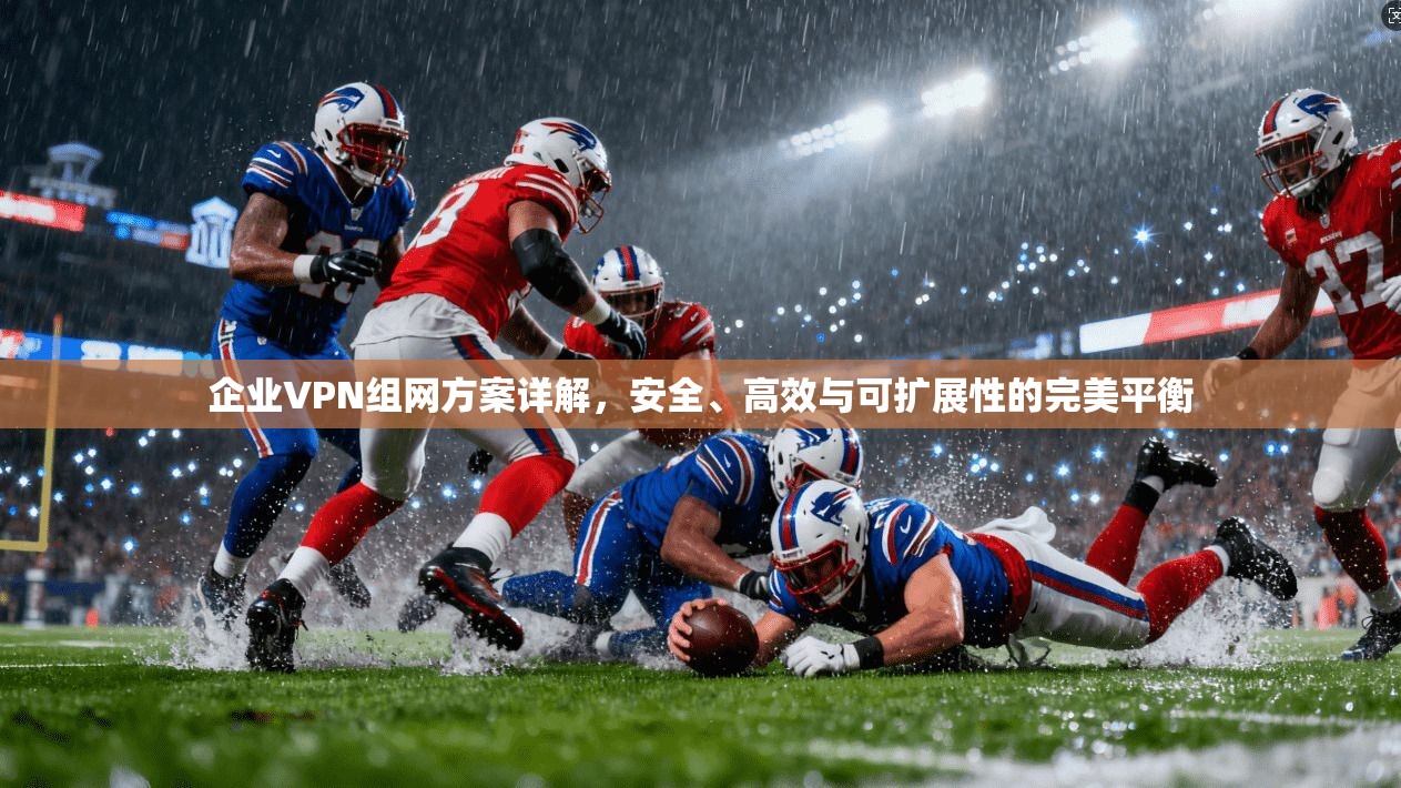 企业VPN组网方案详解，安全、高效与可扩展性的完美平衡