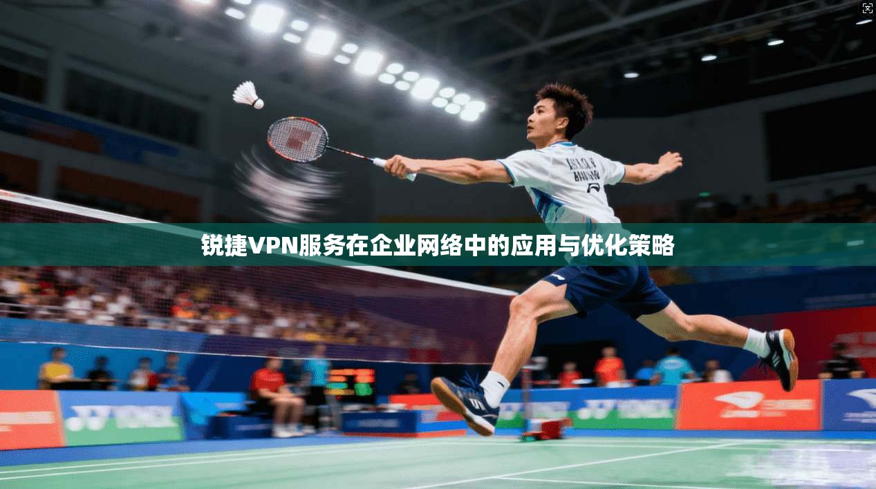 锐捷VPN服务在企业网络中的应用与优化策略 锐捷VPN服务在企业网络中的应用与优化策略