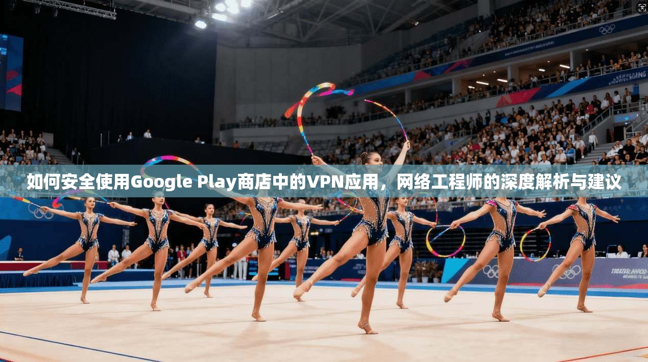如何安全使用Google Play商店中的VPN应用,网络工程师的深度解析与建议 如何安全使用Google Play商店中的VPN应用,网络工程师的深度解析与建议