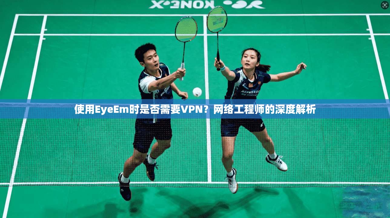 使用EyeEm时是否需要VPN？网络工程师的深度解析