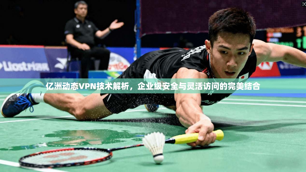 亿洲动态VPN技术解析，企业级安全与灵活访问的完美结合