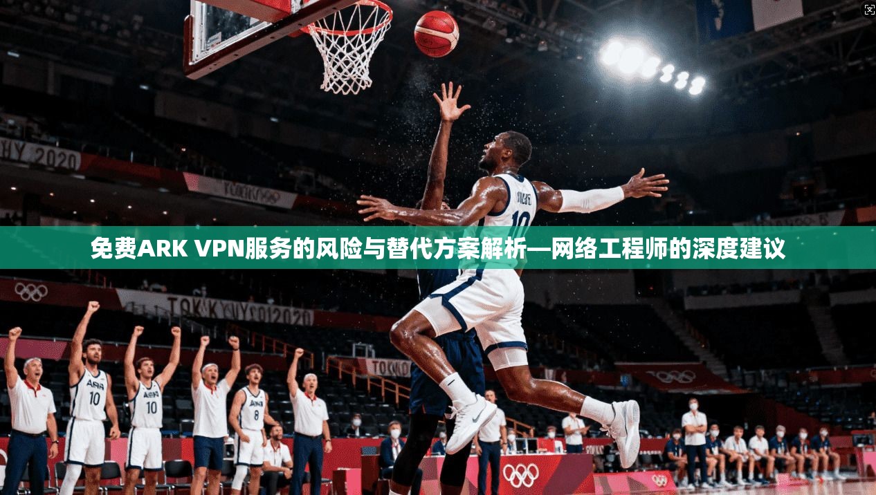 免费ARK VPN服务的风险与替代方案解析—网络工程师的深度建议 免费ARK VPN服务的风险与替代方案解析—网络工程师的深度建议