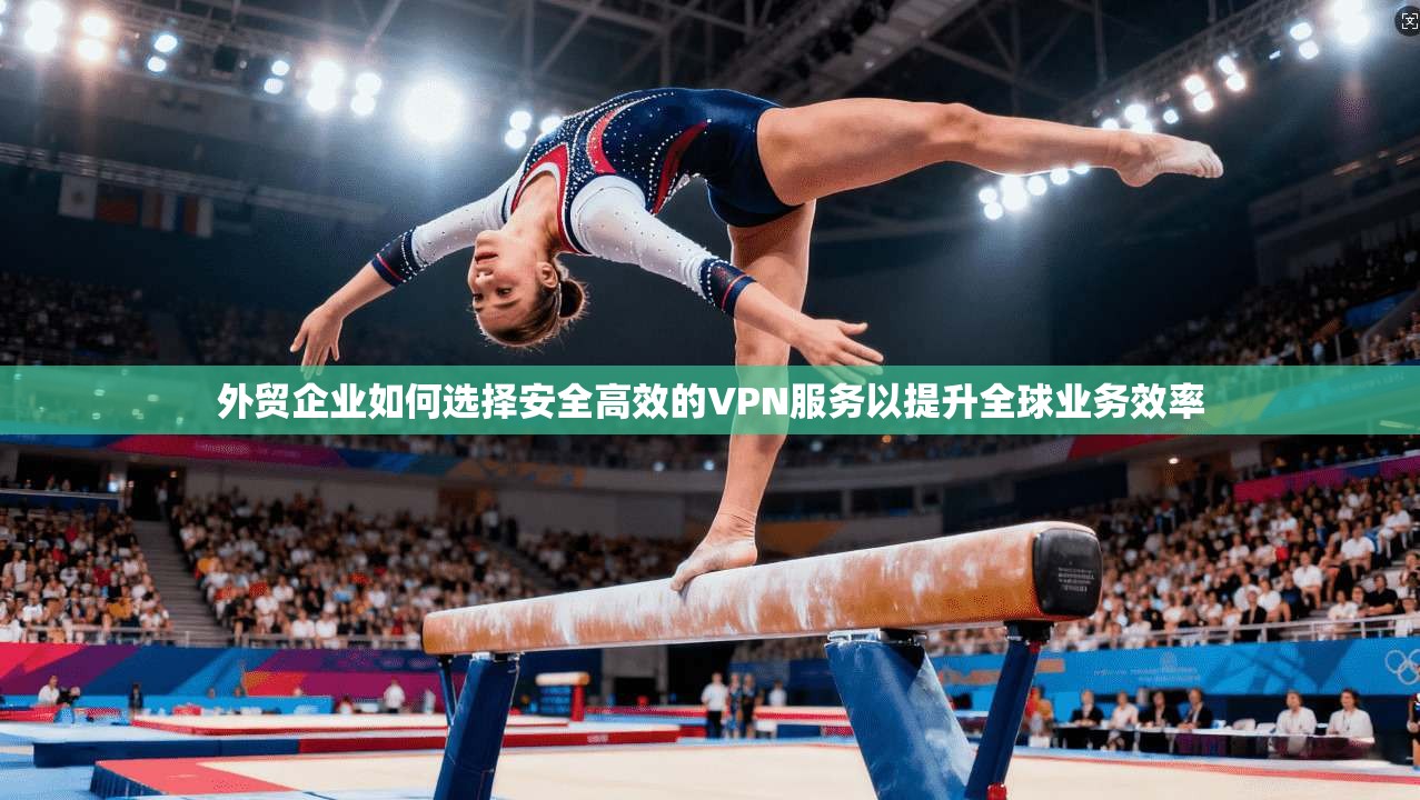 外贸企业如何选择安全高效的VPN服务以提升全球业务效率 外贸企业如何选择安全高效的VPN服务以提升全球业务效率