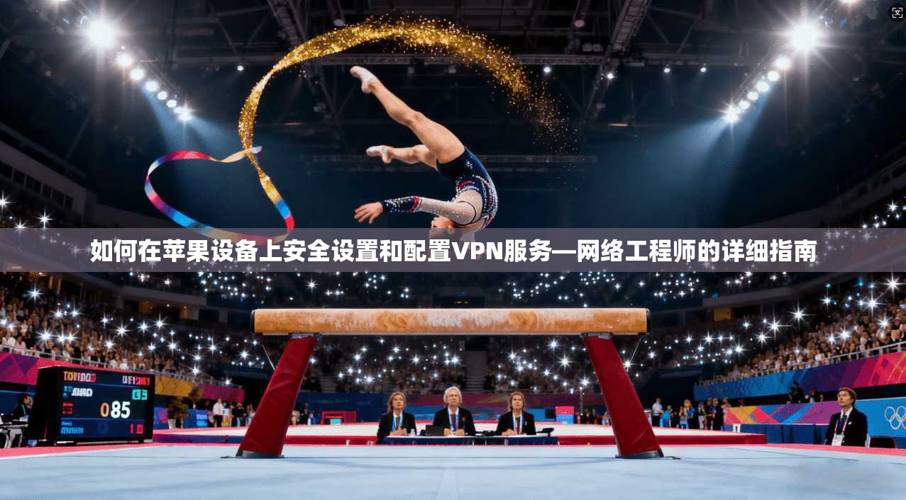 如何在苹果设备上安全设置和配置VPN服务—网络工程师的详细指南 如何在苹果设备上安全设置和配置VPN服务—网络工程师的详细指南