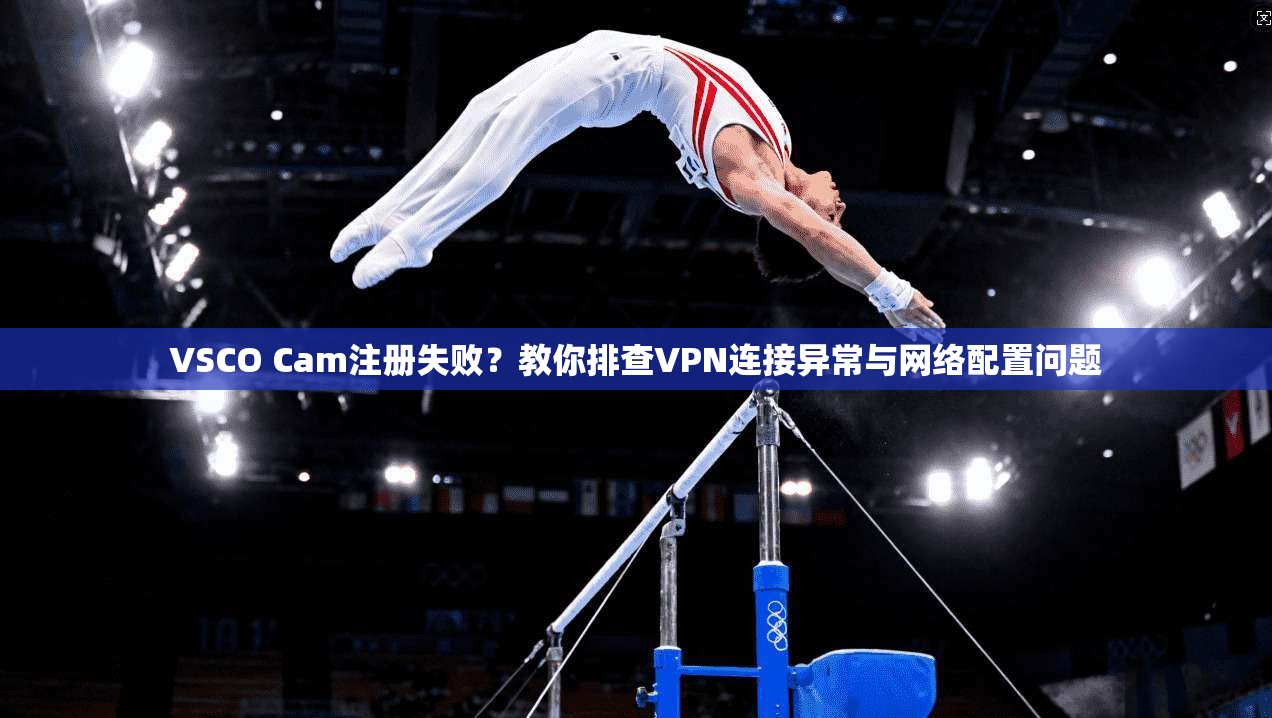 VSCO Cam注册失败？教你排查VPN连接异常与网络配置问题