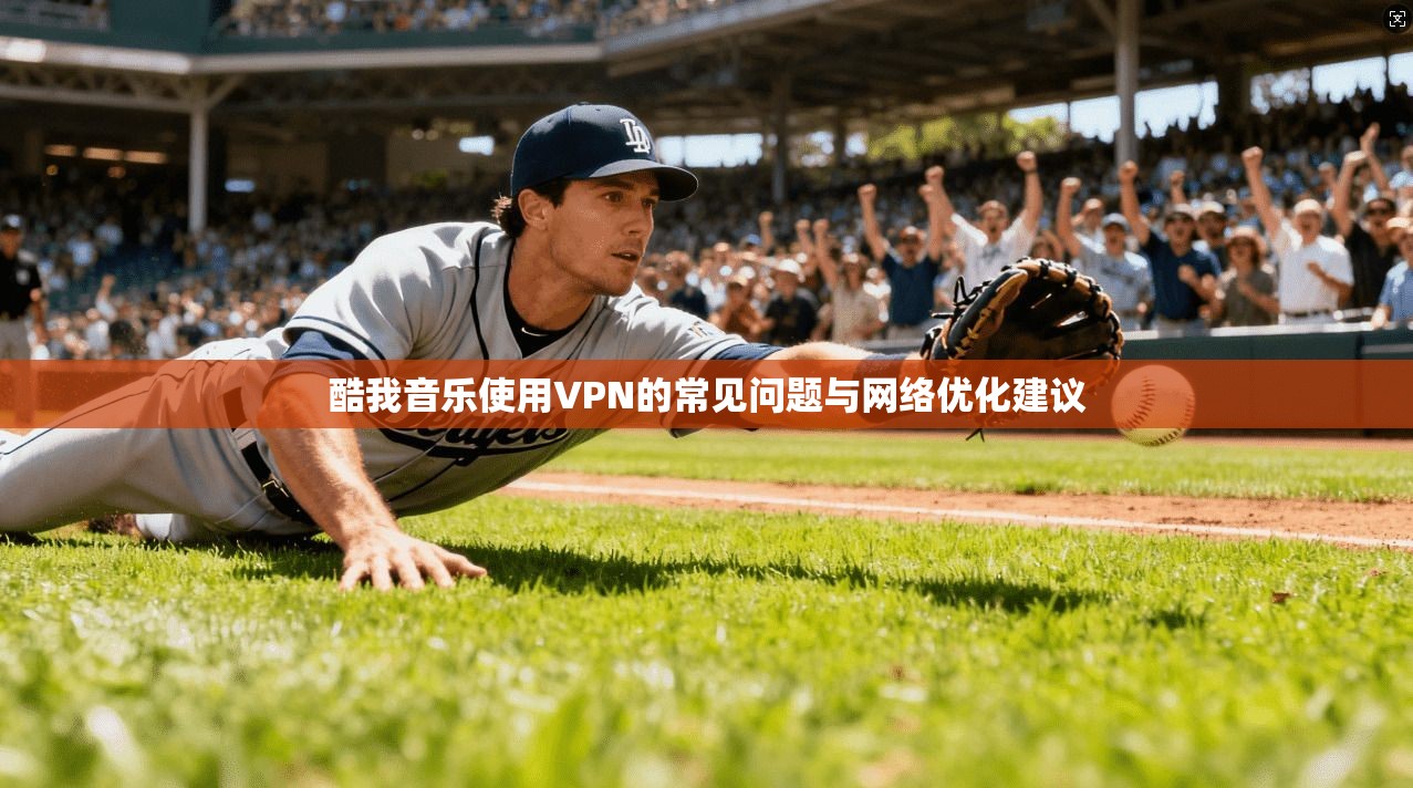 酷我音乐使用VPN的常见问题与网络优化建议