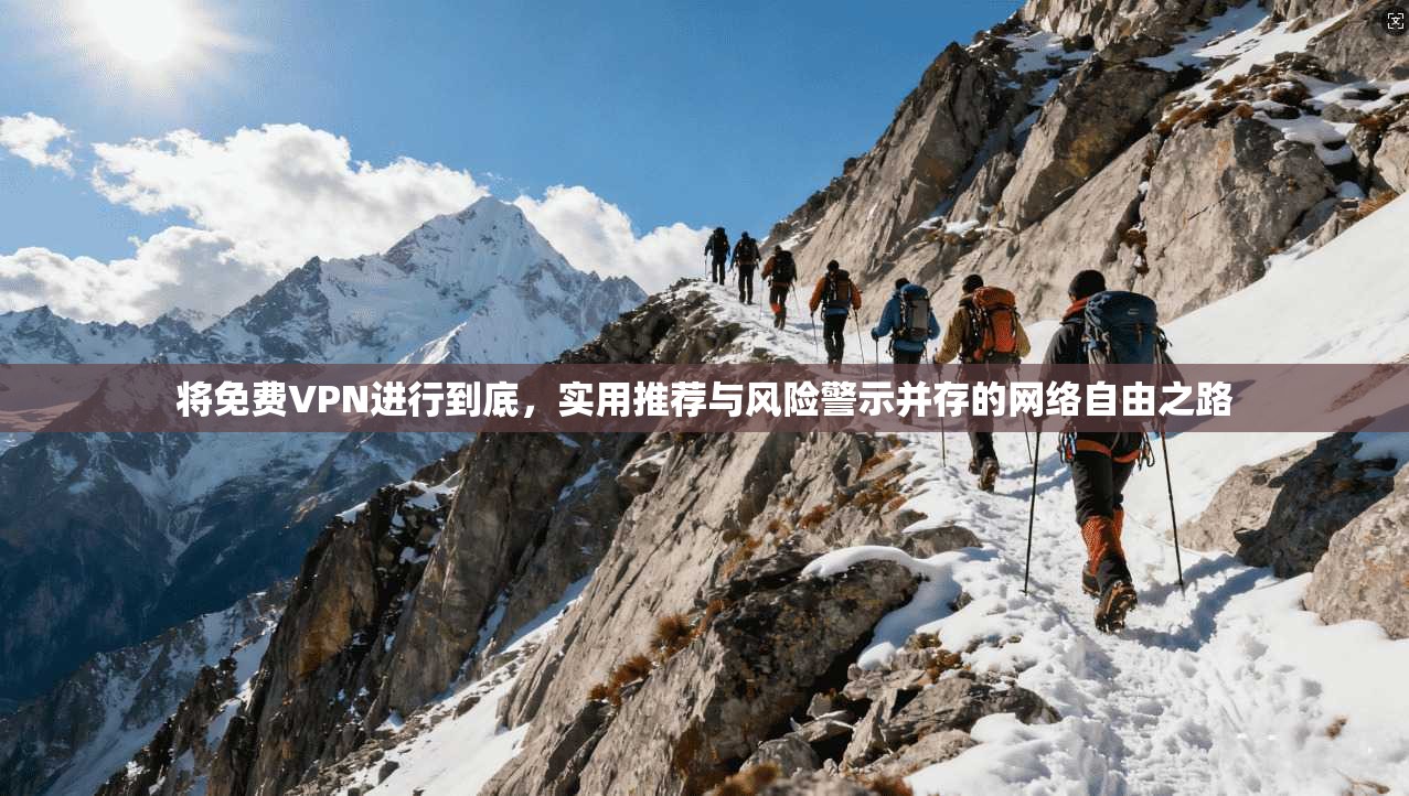 将免费VPN进行到底，实用推荐与风险警示并存的网络自由之路