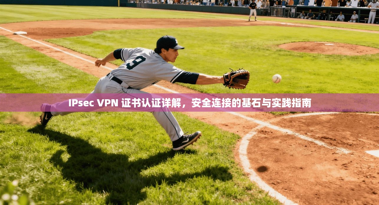 IPsec VPN 证书认证详解，安全连接的基石与实践指南