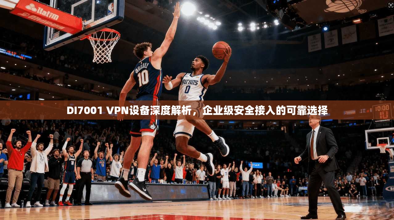 DI7001 VPN设备深度解析,企业级安全接入的可靠选择 DI7001 VPN设备深度解析,企业级安全接入的可靠选择