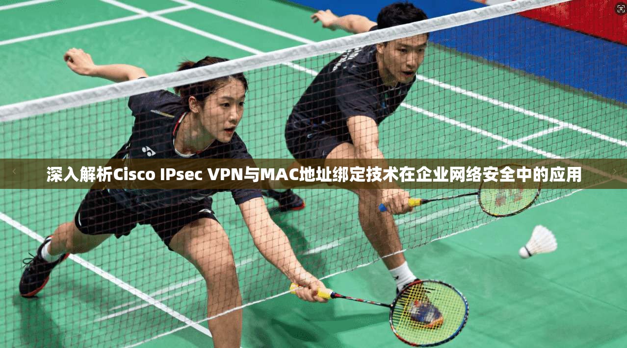 深入解析Cisco IPsec VPN与MAC地址绑定技术在企业网络安全中的应用 深入解析Cisco IPsec VPN与MAC地址绑定技术在企业网络安全中的应用