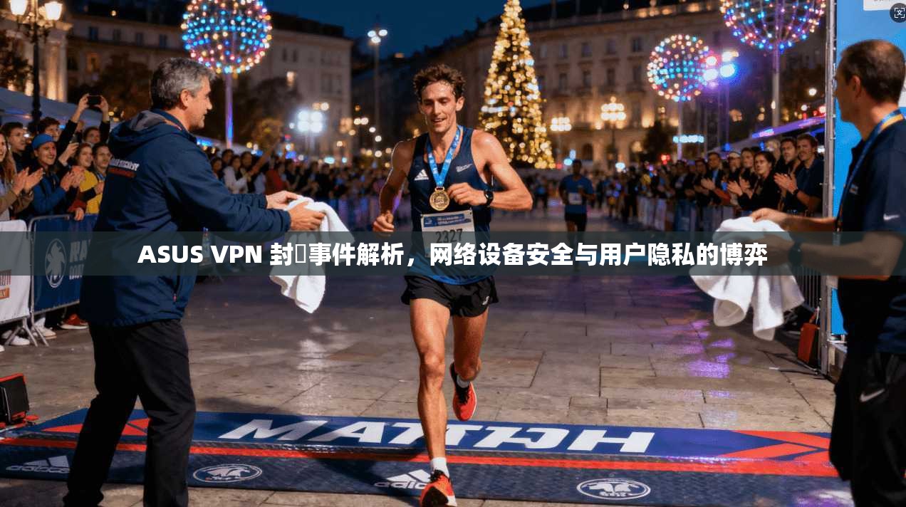 ASUS VPN 封鎖事件解析,网络设备安全与用户隐私的博弈 ASUS VPN 封鎖事件解析,网络设备安全与用户隐私的博弈