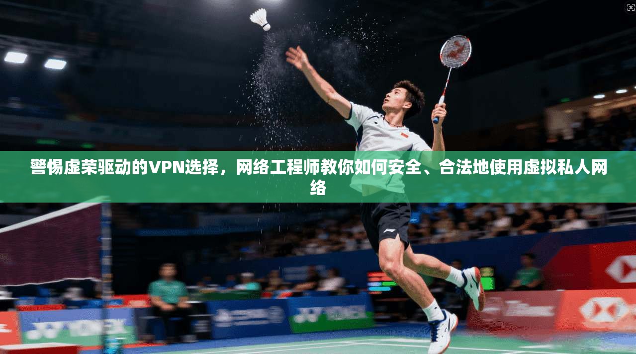 警惕虚荣驱动的VPN选择，网络工程师教你如何安全、合法地使用虚拟私人网络