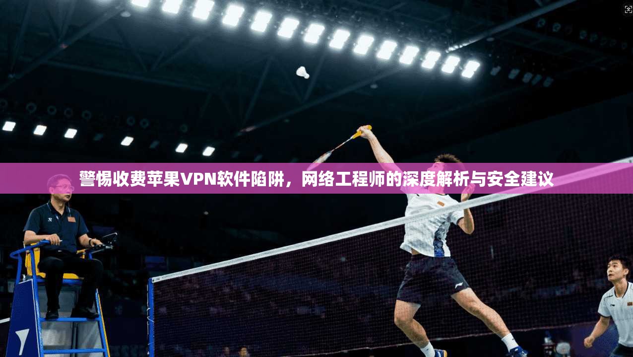 警惕收费苹果VPN软件陷阱,网络工程师的深度解析与安全建议 警惕收费苹果VPN软件陷阱,网络工程师的深度解析与安全建议