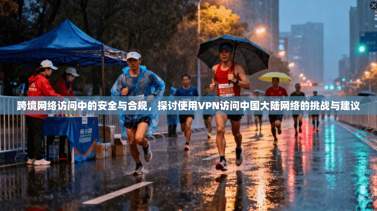 跨境网络访问中的安全与合规，探讨使用VPN访问中国大陆网络的挑战与建议