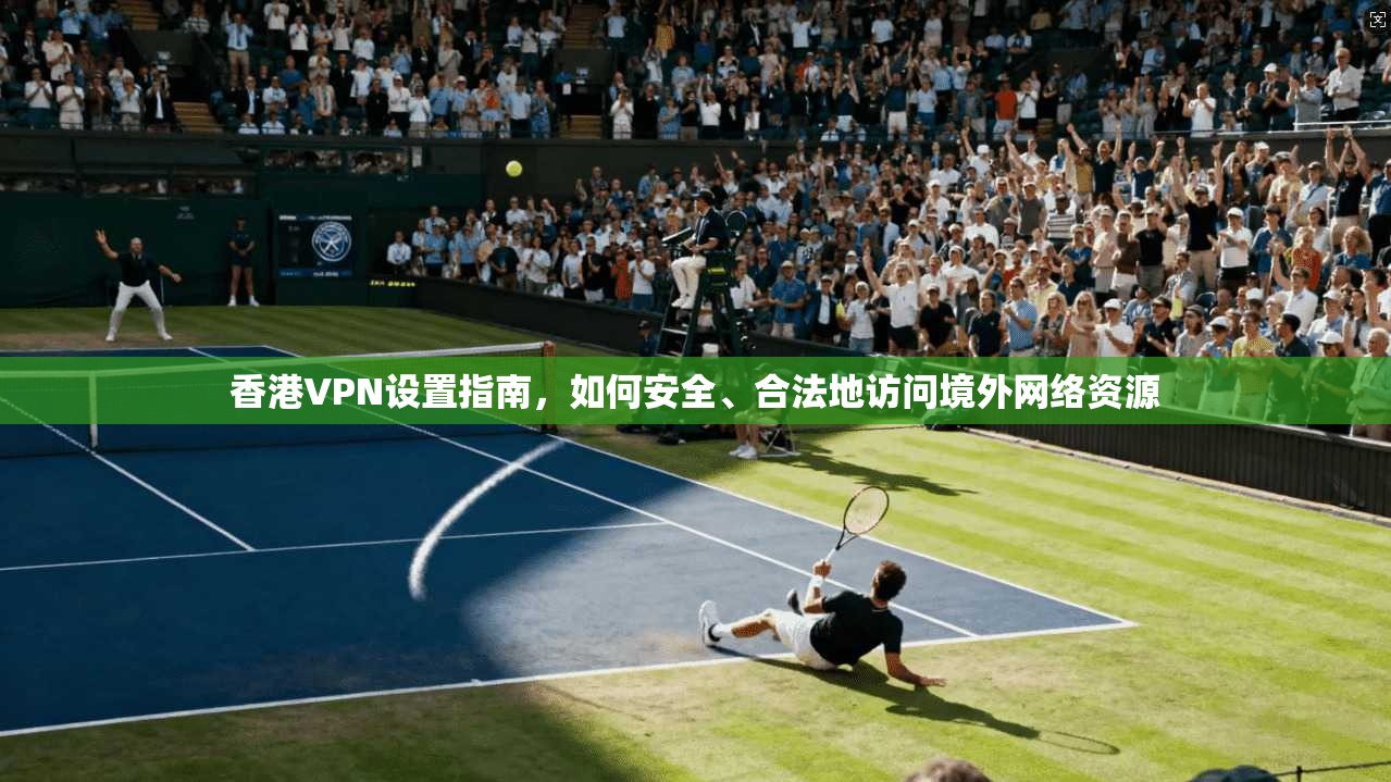 香港VPN设置指南,如何安全、合法地访问境外网络资源 香港VPN设置指南,如何安全、合法地访问境外网络资源
