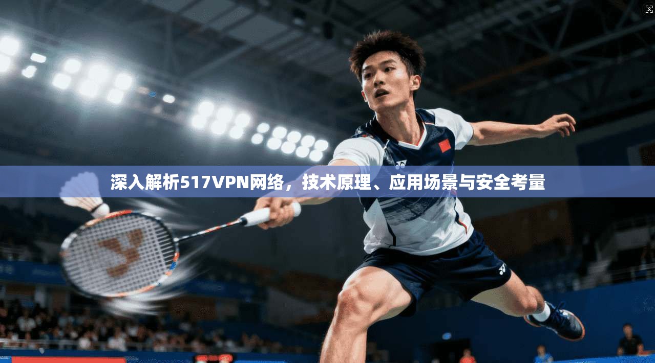 深入解析517VPN网络,技术原理、应用场景与安全考量 深入解析517VPN网络,技术原理、应用场景与安全考量