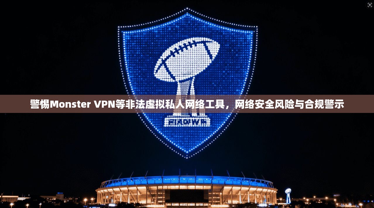 警惕Monster VPN等非法虚拟私人网络工具,网络安全风险与合规警示 警惕Monster VPN等非法虚拟私人网络工具,网络安全风险与合规警示