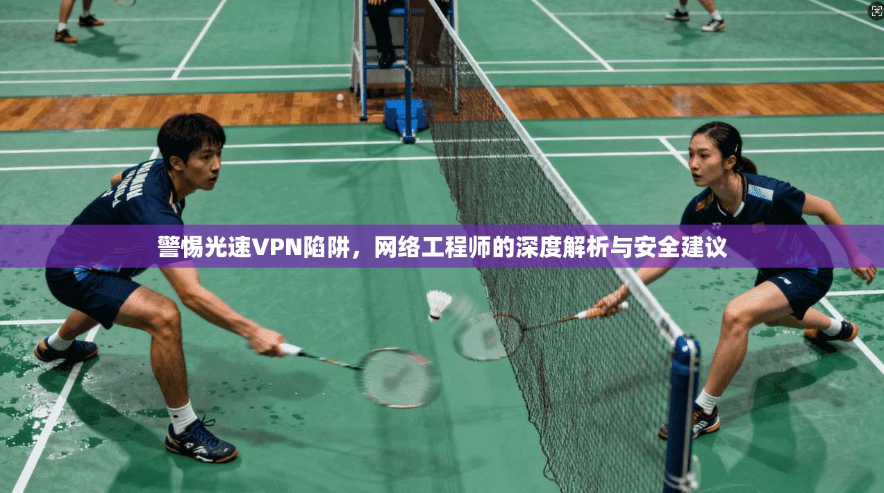 警惕光速VPN陷阱,网络工程师的深度解析与安全建议 警惕光速VPN陷阱,网络工程师的深度解析与安全建议