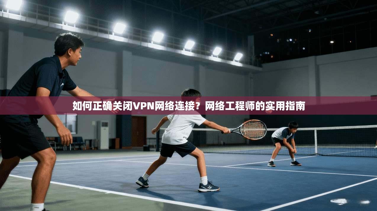 如何正确关闭VPN网络连接？网络工程师的实用指南