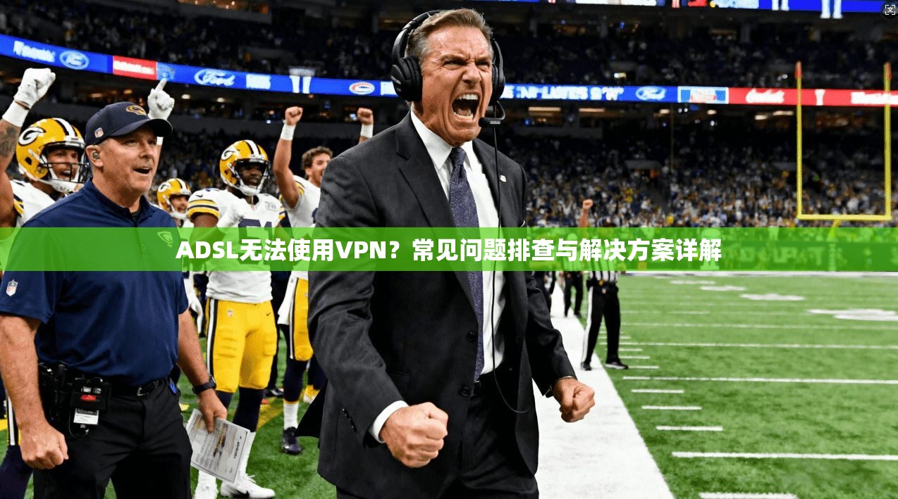 ADSL无法使用VPN?常见问题排查与解决方案详解 ADSL无法使用VPN?常见问题排查与解决方案详解