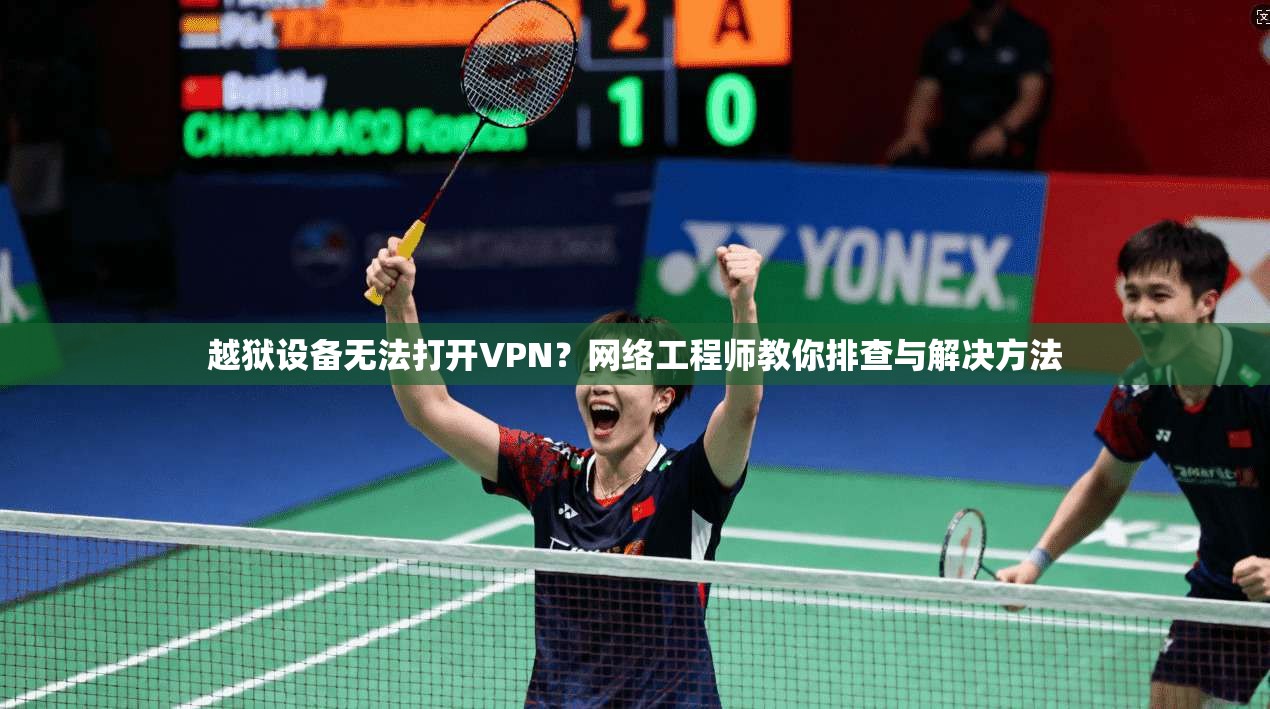 越狱设备无法打开VPN?网络工程师教你排查与解决方法 越狱设备无法打开VPN?网络工程师教你排查与解决方法