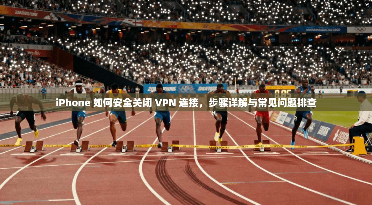 iPhone 如何安全关闭 VPN 连接,步骤详解与常见问题排查 iPhone 如何安全关闭 VPN 连接,步骤详解与常见问题排查