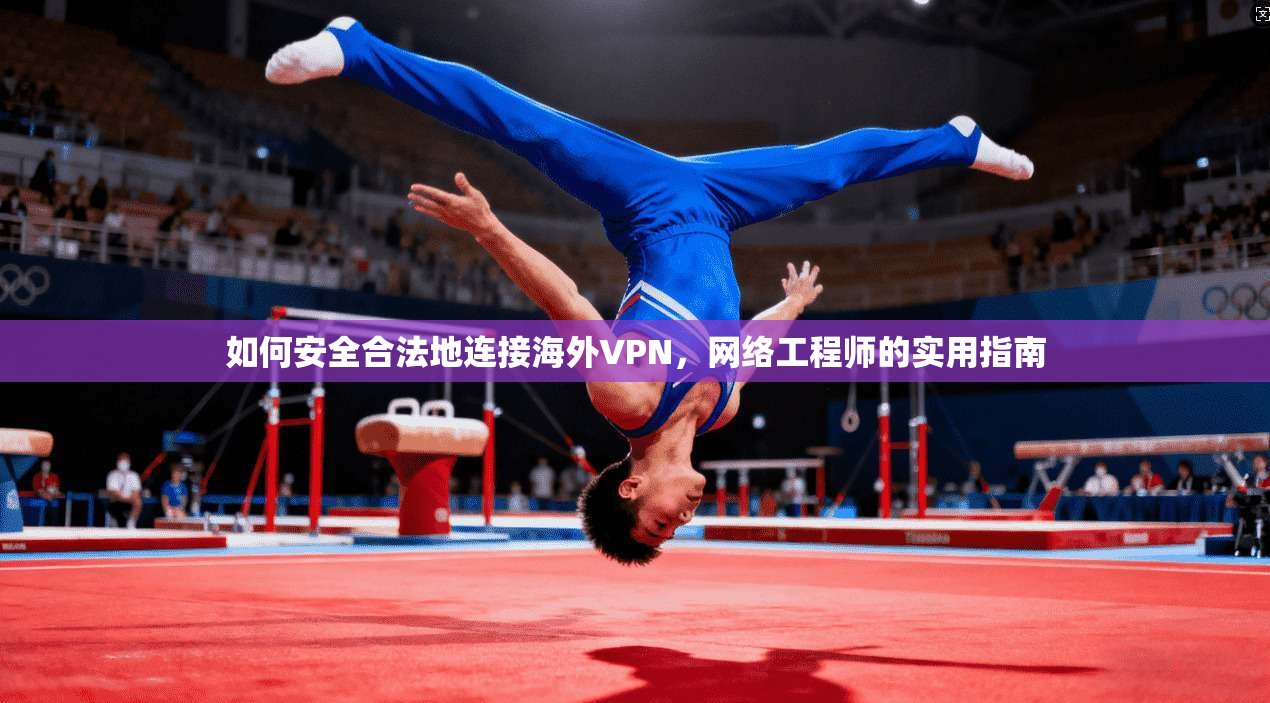 如何安全合法地连接海外VPN，网络工程师的实用指南