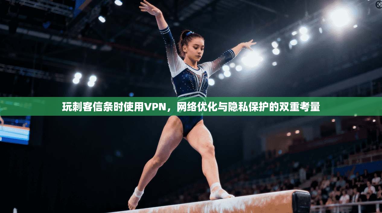 玩刺客信条时使用VPN,网络优化与隐私保护的双重考量 玩刺客信条时使用VPN,网络优化与隐私保护的双重考量