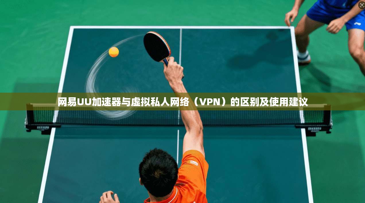 网易UU加速器与虚拟私人网络（VPN）的区别及使用建议