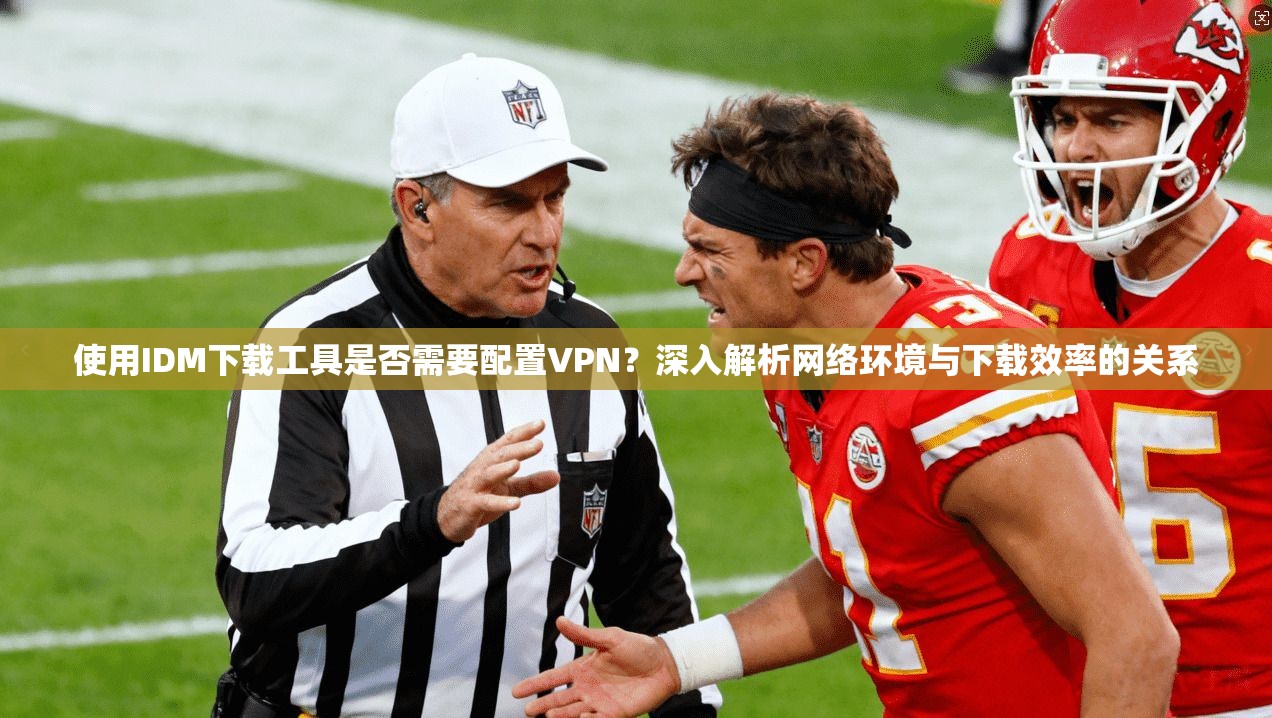 使用IDM下载工具是否需要配置VPN?深入解析网络环境与下载效率的关系 使用IDM下载工具是否需要配置VPN?深入解析网络环境与下载效率的关系