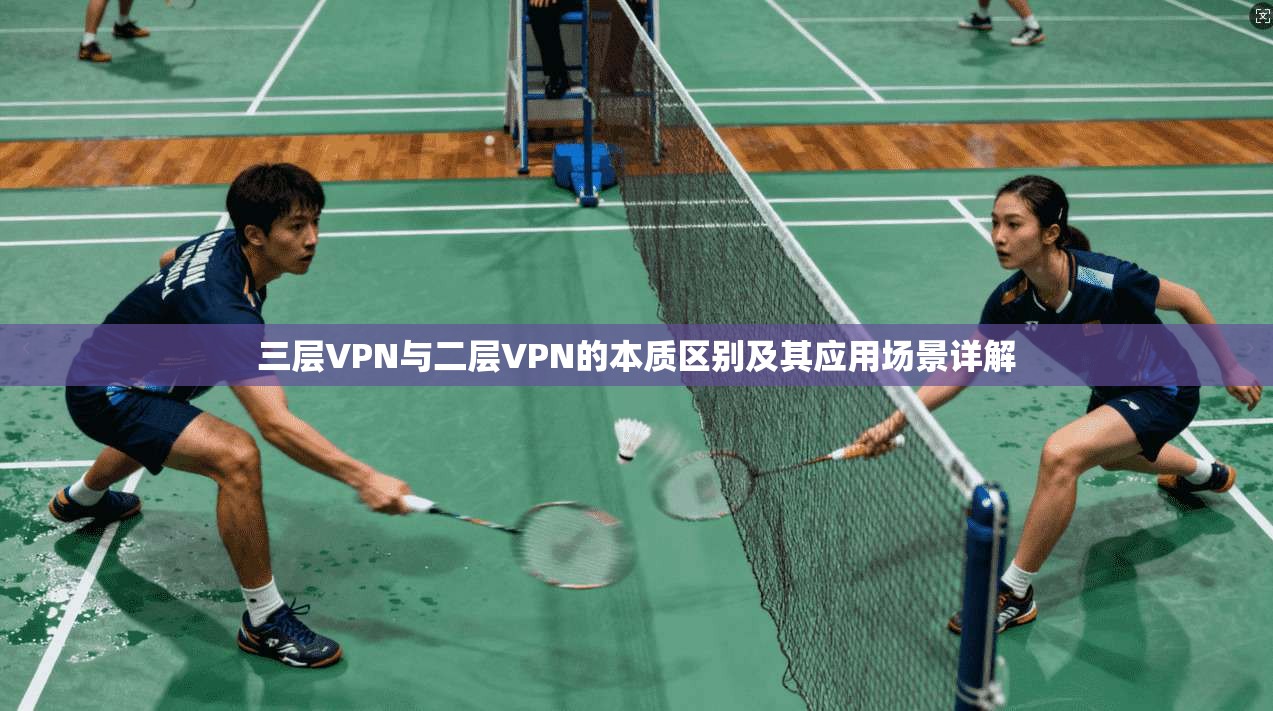 三层VPN与二层VPN的本质区别及其应用场景详解 三层VPN与二层VPN的本质区别及其应用场景详解