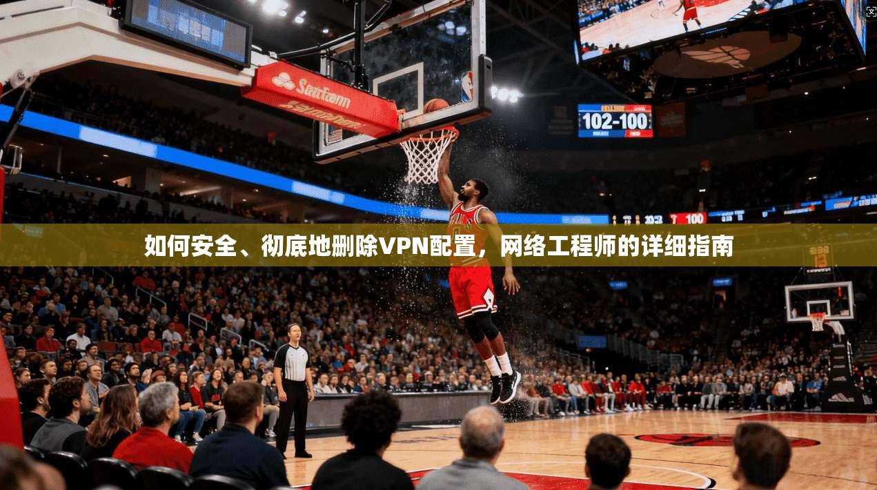 如何安全、彻底地删除VPN配置，网络工程师的详细指南