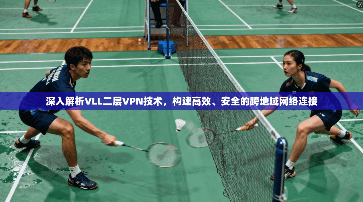深入解析VLL二层VPN技术,构建高效、安全的跨地域网络连接 深入解析VLL二层VPN技术,构建高效、安全的跨地域网络连接