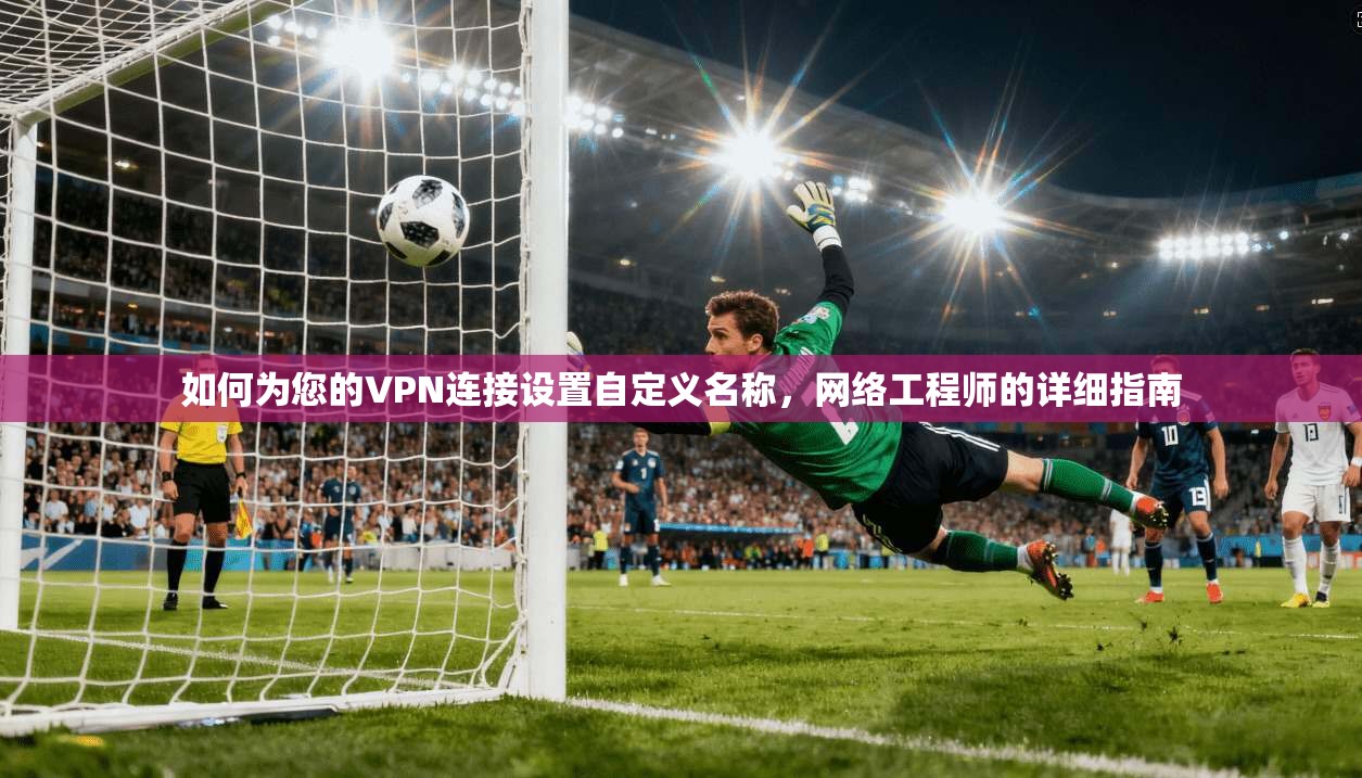 如何为您的VPN连接设置自定义名称,网络工程师的详细指南 如何为您的VPN连接设置自定义名称,网络工程师的详细指南