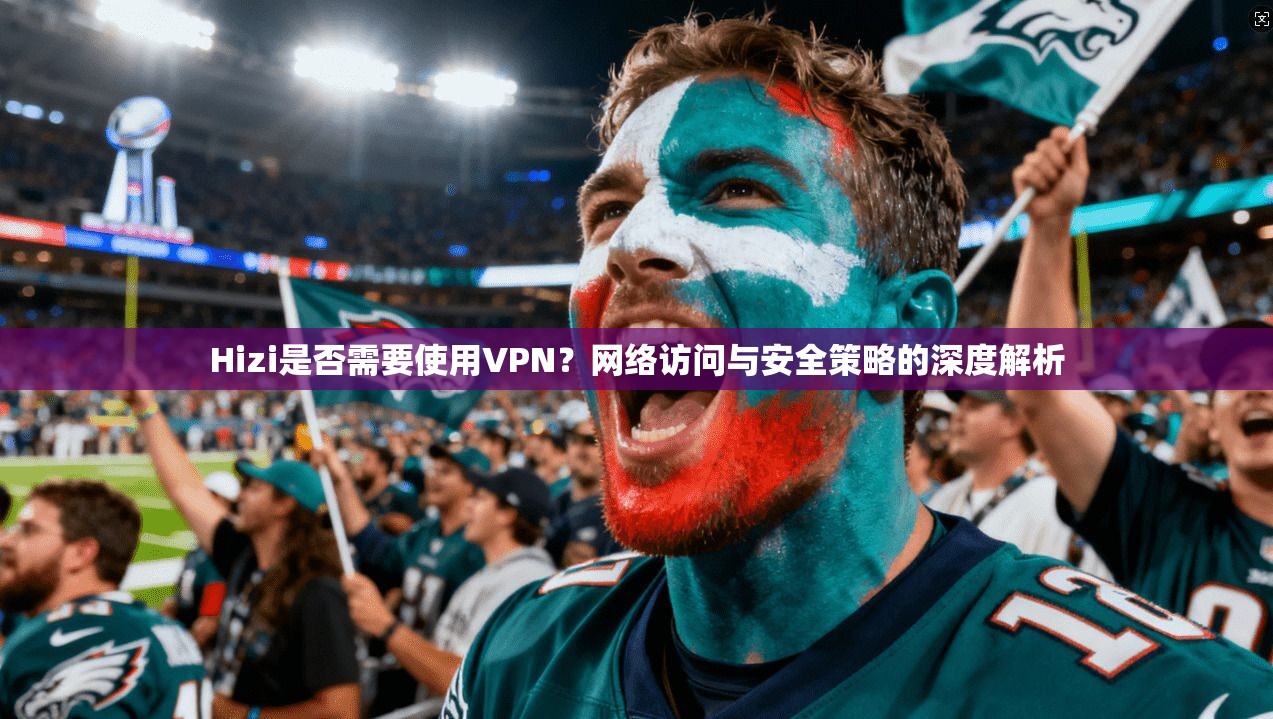 Hizi是否需要使用VPN?网络访问与安全策略的深度解析 Hizi是否需要使用VPN?网络访问与安全策略的深度解析