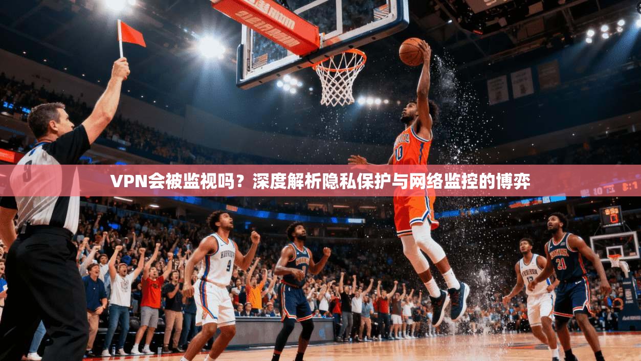 VPN会被监视吗?深度解析隐私保护与网络监控的博弈 VPN会被监视吗?深度解析隐私保护与网络监控的博弈