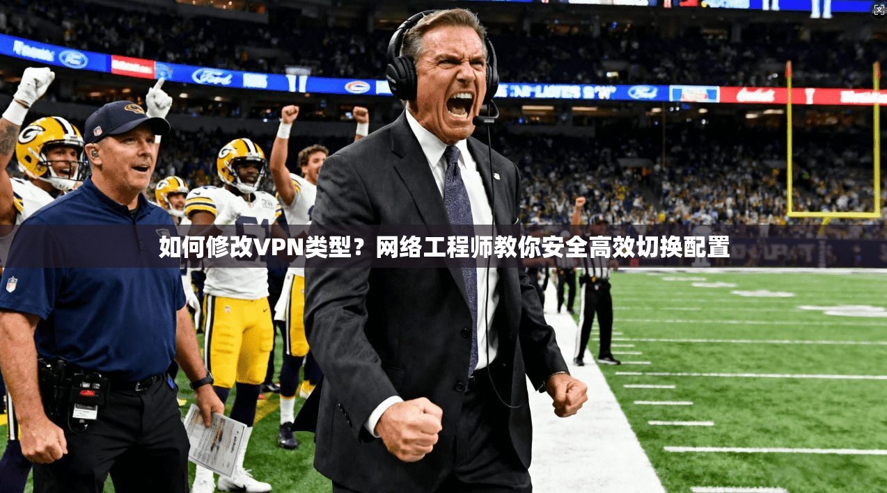 如何修改VPN类型?网络工程师教你安全高效切换配置 如何修改VPN类型?网络工程师教你安全高效切换配置