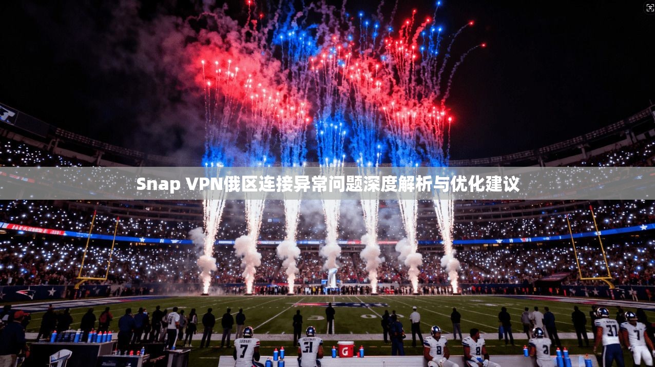Snap VPN俄区连接异常问题深度解析与优化建议
